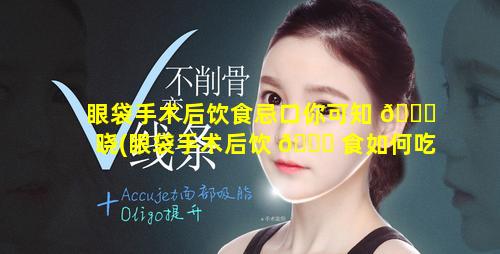 眼袋手术后饮食忌口你可知 🍁 晓(眼袋手术后饮 🐛 食如何吃比较好)